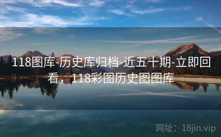 118图库-历史库归档-近五十期-立即回看，118彩图历史图图库