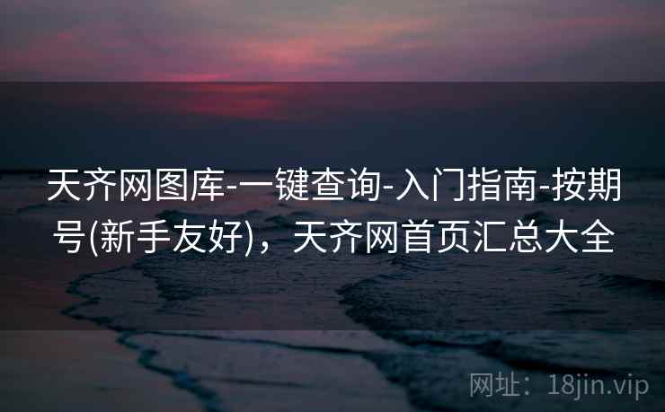 天齐网图库-一键查询-入门指南-按期号(新手友好)，天齐网首页汇总大全