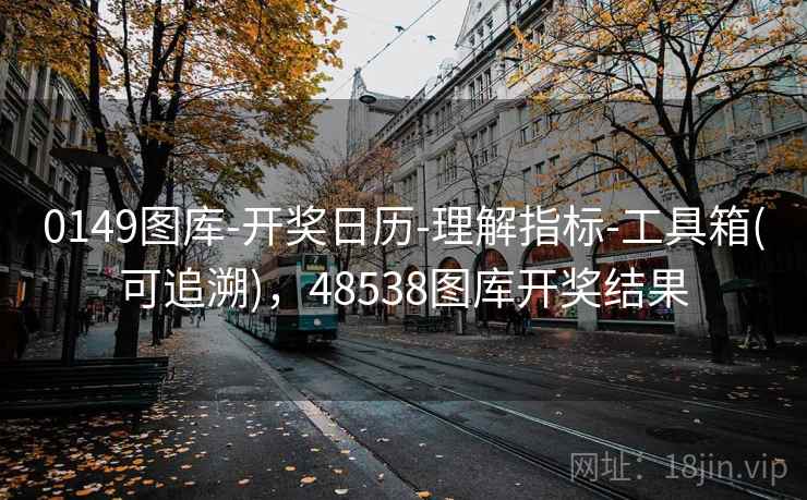 0149图库-开奖日历-理解指标-工具箱(可追溯),48538图库开奖结果 0149图库-开奖日历-理解指标-工具箱(可追溯),48538图库开奖结果