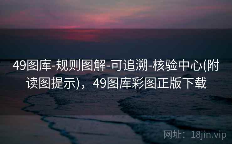 49图库-规则图解-可追溯-核验中心(附读图提示)，49图库彩图正版下载